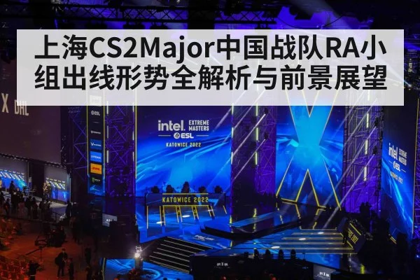 上海CS2Major中国战队RA小组出线形势全解析与前景展望 - kaiyun