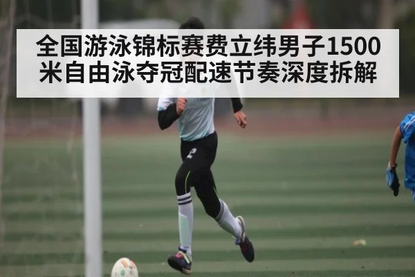 全国游泳锦标赛费立纬男子1500米自由泳夺冠配速节奏深度拆解 | kaiyun