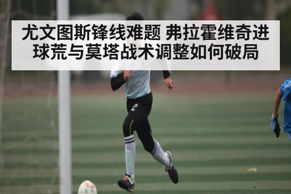 尤文图斯锋线难题 弗拉霍维奇进球荒与莫塔战术调整如何破局 | kaiyun