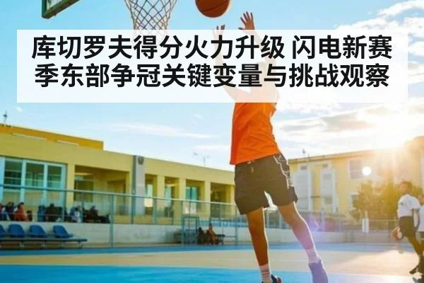 库切罗夫得分火力升级 闪电新赛季东部争冠关键变量与挑战观察 - kaiyun