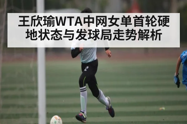 王欣瑜WTA中网女单首轮硬地状态与发球局走势解析 | kaiyun