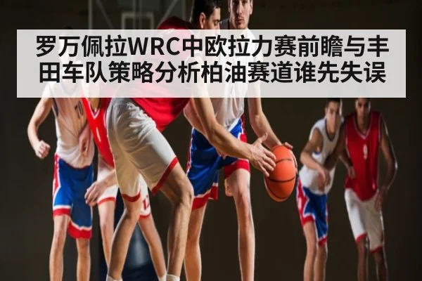罗万佩拉WRC中欧拉力赛前瞻与丰田车队策略分析柏油赛道谁先失误 | kaiyun