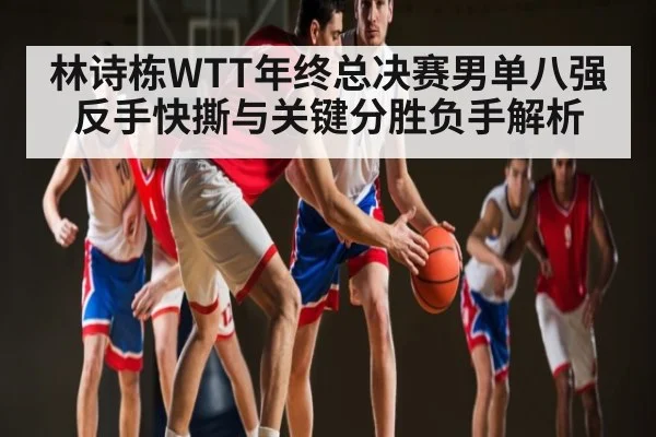 林诗栋WTT年终总决赛男单八强反手快撕与关键分胜负手解析 | kaiyun