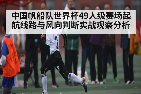 中国帆船队世界杯49人级赛场起航线路与风向判断实战观察分析