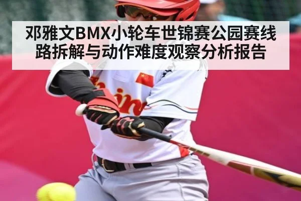 邓雅文BMX小轮车世锦赛公园赛线路拆解与动作难度观察分析报告 | kaiyun