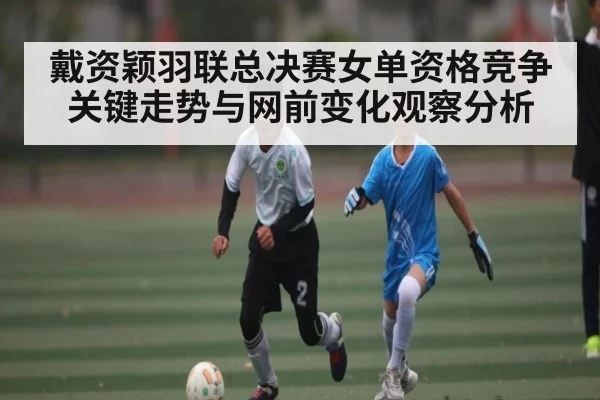 戴资颖羽联总决赛女单资格竞争关键走势与网前变化观察分析 | kaiyun